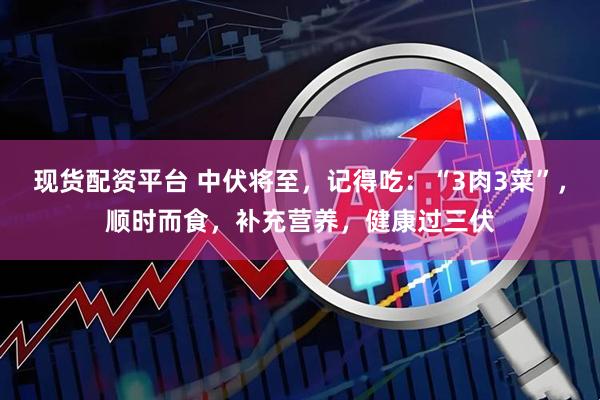 现货配资平台 中伏将至，记得吃：“3肉3菜”，顺时而食，补充营养，健康过三伏