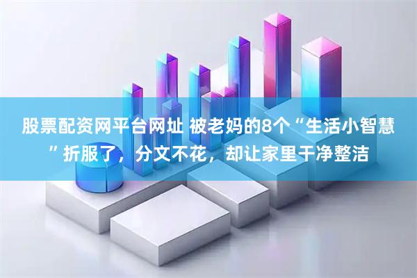 股票配资网平台网址 被老妈的8个“生活小智慧”折服了，分文不花，却让家里干净整洁