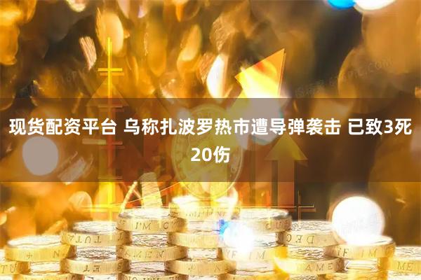 现货配资平台 乌称扎波罗热市遭导弹袭击 已致3死20伤