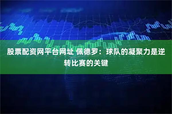 股票配资网平台网址 佩德罗：球队的凝聚力是逆转比赛的关键