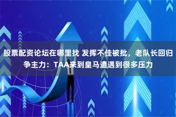 股票配资论坛在哪里找 发挥不佳被批，老队长回归争主力：TAA来到皇马遭遇到很多压力