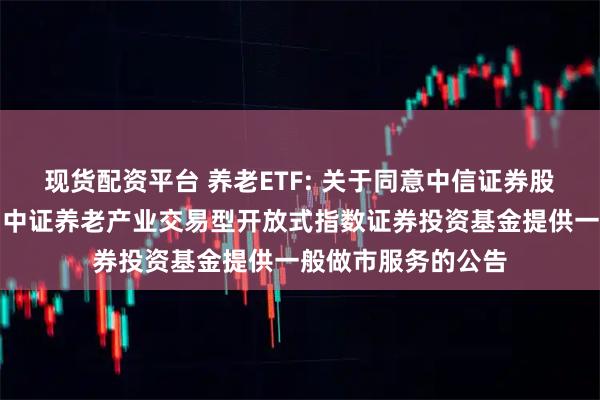 现货配资平台 养老ETF: 关于同意中信证券股份有限公司为华宝中证养老产业交易型开放式指数证券投资基金提供一般做市服务的公告