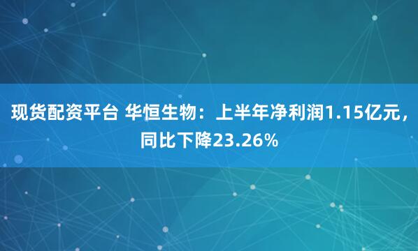 现货配资平台 华恒生物：上半年净利润1.15亿元，同比下降23.26%