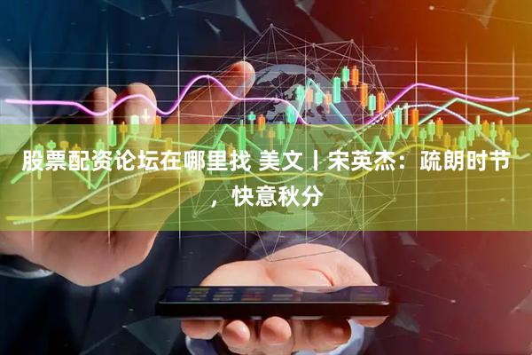 股票配资论坛在哪里找 美文丨宋英杰：疏朗时节，快意秋分