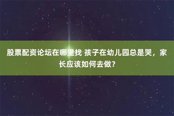 股票配资论坛在哪里找 孩子在幼儿园总是哭,家长应该如何去做?