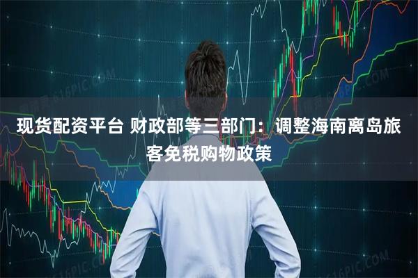 现货配资平台 财政部等三部门:调整海南离岛旅客免税购物政策