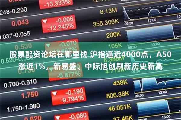 股票配资论坛在哪里找 沪指逼近4000点,A50涨近1%,新易盛、中际旭创刷新历史新高