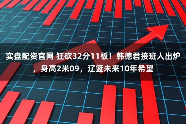 实盘配资官网 狂砍32分11板!韩德君接班人出炉,身高2米09,辽篮未来10年希望