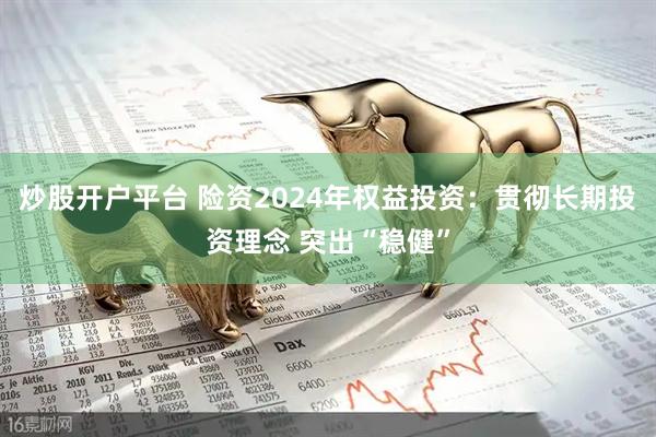 炒股开户平台 险资2024年权益投资：贯彻长期投资理念 突出“稳健”