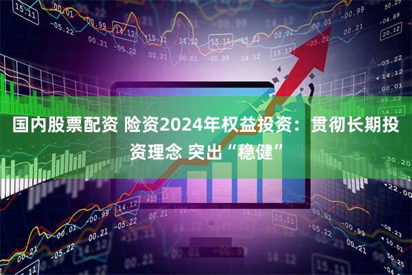 国内股票配资 险资2024年权益投资：贯彻长期投资理念 突出“稳健”