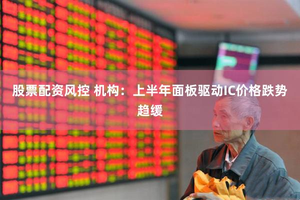 股票配资风控 机构：上半年面板驱动IC价格跌势趋缓