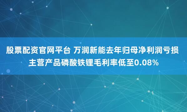 股票配资官网平台 万润新能去年归母净利润亏损 主营产品磷酸铁锂毛利率低至0.08%