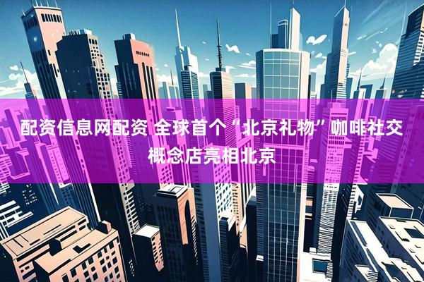 配资信息网配资 全球首个“北京礼物”咖啡社交概念店亮相北京