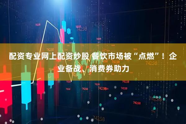 配资专业网上配资炒股 餐饮市场被“点燃”！企业备战、消费券助力