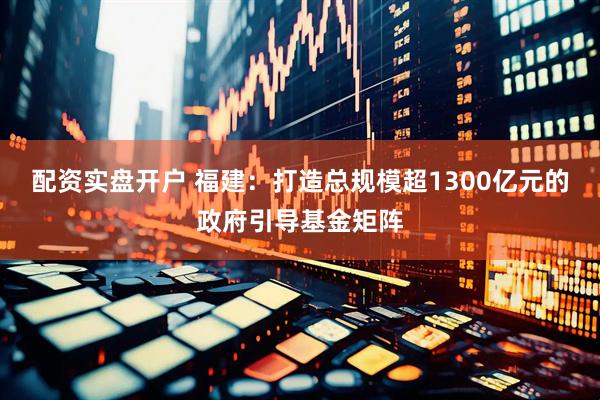 配资实盘开户 福建：打造总规模超1300亿元的政府引导基金矩阵