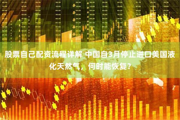 股票自己配资流程详解 中国自3月停止进口美国液化天然气，何时能恢复？