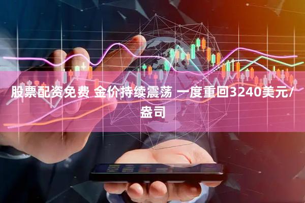 股票配资免费 金价持续震荡 一度重回3240美元/盎司