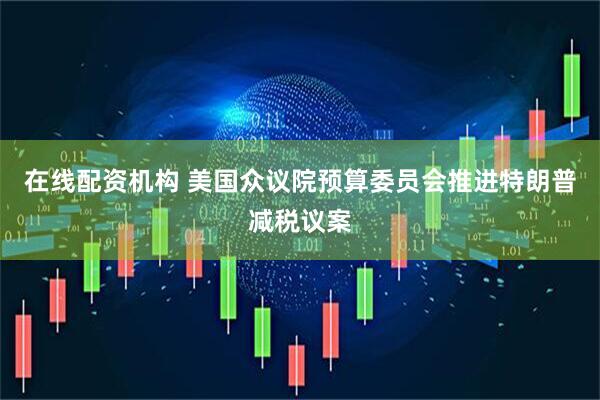 在线配资机构 美国众议院预算委员会推进特朗普减税议案
