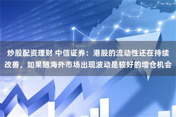 炒股配资理财 中信证券：港股的流动性还在持续改善，如果随海外市场出现波动是较好的增仓机会