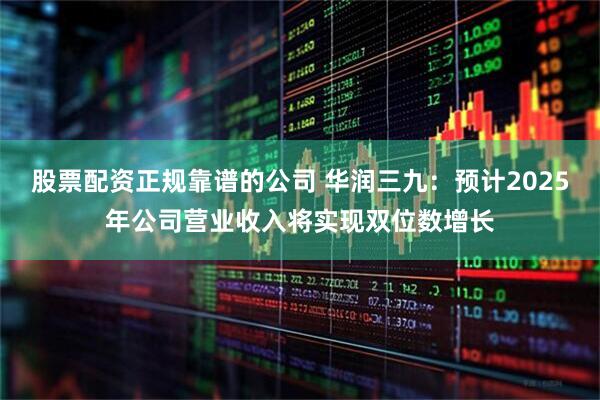 股票配资正规靠谱的公司 华润三九：预计2025年公司营业收入将实现双位数增长