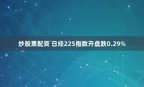 炒股票配资 日经225指数开盘跌0.29%