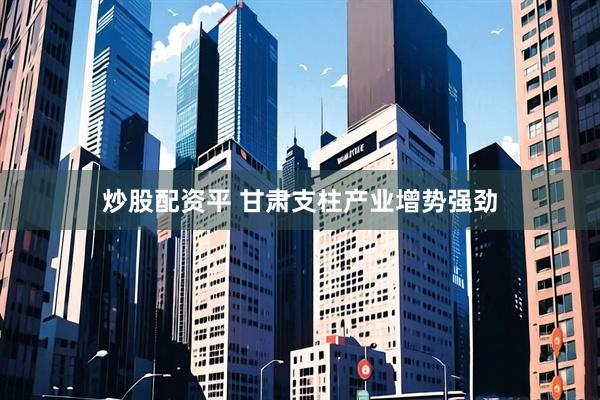 炒股配资平 甘肃支柱产业增势强劲