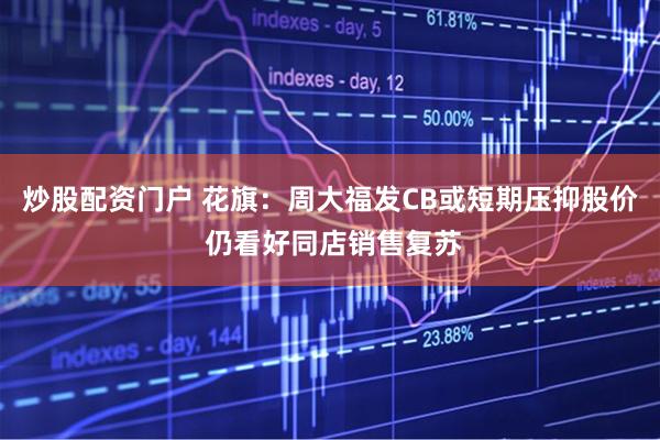 炒股配资门户 花旗：周大福发CB或短期压抑股价 仍看好同店销售复苏