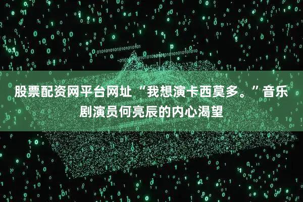 股票配资网平台网址 “我想演卡西莫多。”音乐剧演员何亮辰的内心渴望