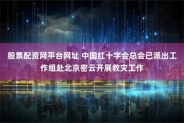 股票配资网平台网址 中国红十字会总会已派出工作组赴北京密云开展救灾工作