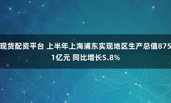 现货配资平台 上半年上海浦东实现地区生产总值8751亿元 同比增长5.8%