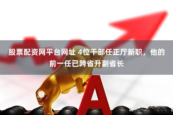 股票配资网平台网址 4位干部任正厅新职，他的前一任已跨省升副省长