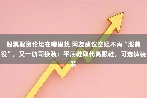 股票配资论坛在哪里找 网友建议空姐不再“服美役”，又一航司换装：平底鞋取代高跟鞋，可选裤装