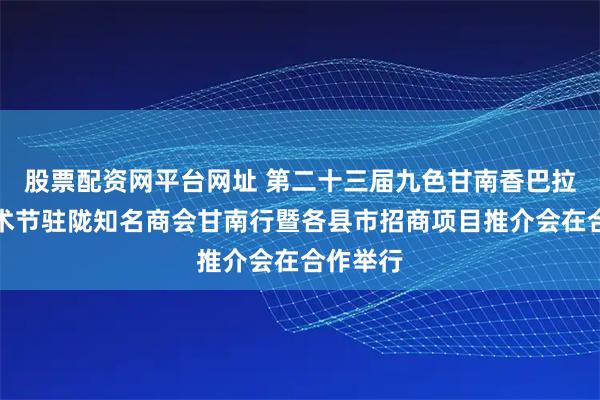 股票配资网平台网址 第二十三届九色甘南香巴拉旅游艺术节驻陇知名商会甘南行暨各县市招商项目推介会在合作举行
