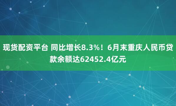 现货配资平台 同比增长8.3%！6月末重庆人民币贷款余额达62452.4亿元