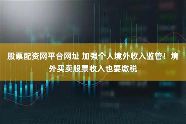 股票配资网平台网址 加强个人境外收入监管！境外买卖股票收入也要缴税