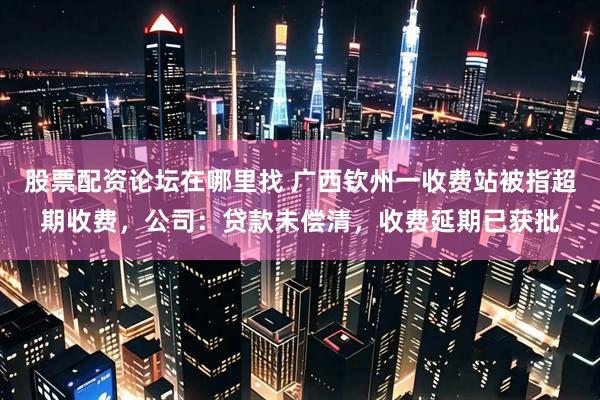 股票配资论坛在哪里找 广西钦州一收费站被指超期收费，公司：贷款未偿清，收费延期已获批