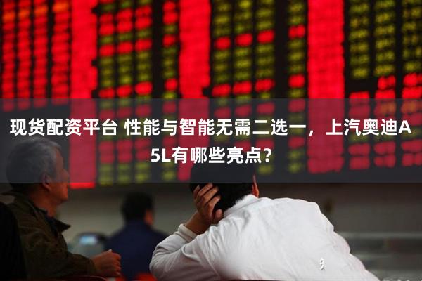 现货配资平台 性能与智能无需二选一，上汽奥迪A5L有哪些亮点？