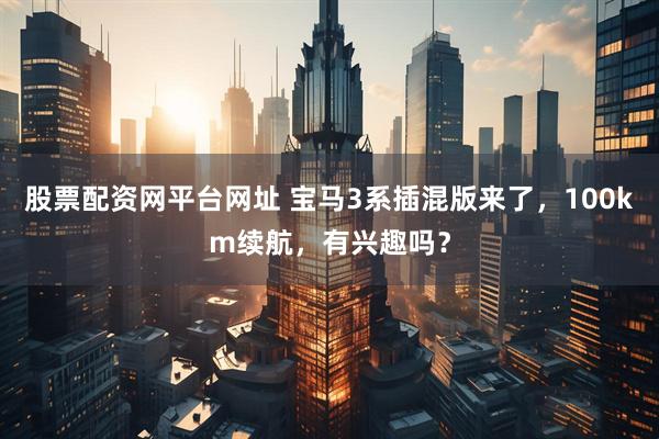 股票配资网平台网址 宝马3系插混版来了，100km续航，有兴趣吗？