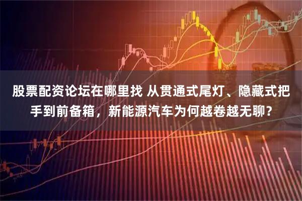 股票配资论坛在哪里找 从贯通式尾灯、隐藏式把手到前备箱，新能源汽车为何越卷越无聊？