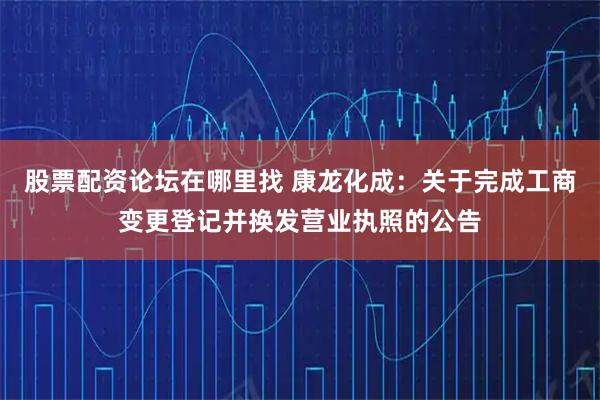 股票配资论坛在哪里找 康龙化成：关于完成工商变更登记并换发营业执照的公告