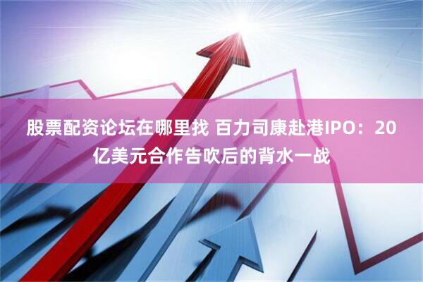 股票配资论坛在哪里找 百力司康赴港IPO：20亿美元合作告吹后的背水一战