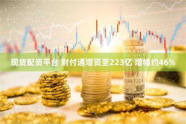 现货配资平台 财付通增资至223亿 增幅约46%
