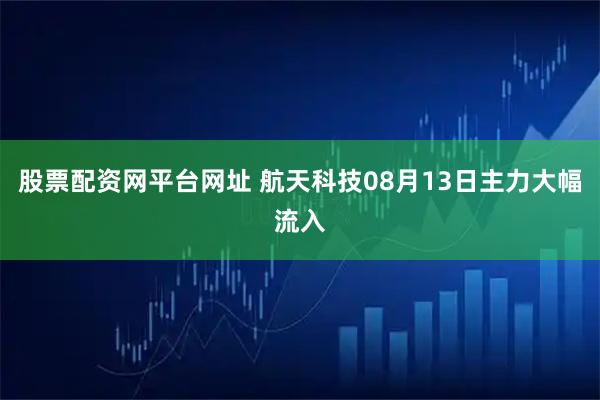 股票配资网平台网址 航天科技08月13日主力大幅流入