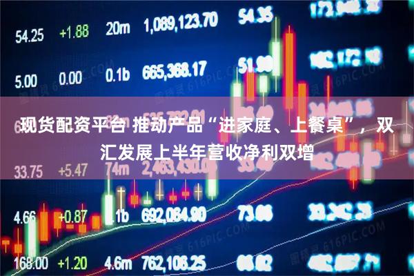 现货配资平台 推动产品“进家庭、上餐桌”，双汇发展上半年营收净利双增