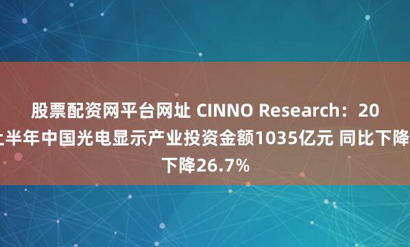 股票配资网平台网址 CINNO Research：2025年上半年中国光电显示产业投资金额1035亿元 同比下降26.7%