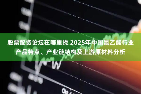 股票配资论坛在哪里找 2025年中国氯乙酸行业产品特点、产业链结构及上游原材料分析
