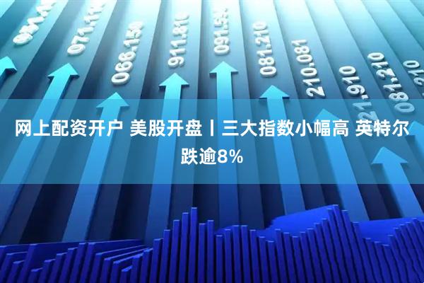 网上配资开户 美股开盘丨三大指数小幅高 英特尔跌逾8%