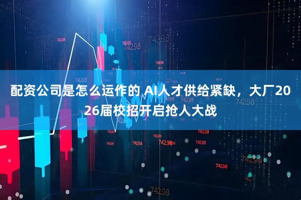 配资公司是怎么运作的 AI人才供给紧缺，大厂2026届校招开启抢人大战