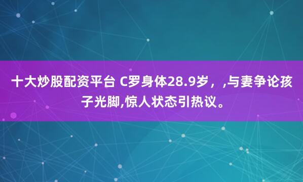 十大炒股配资平台 C罗身体28.9岁，,与妻争论孩子光脚,惊人状态引热议。