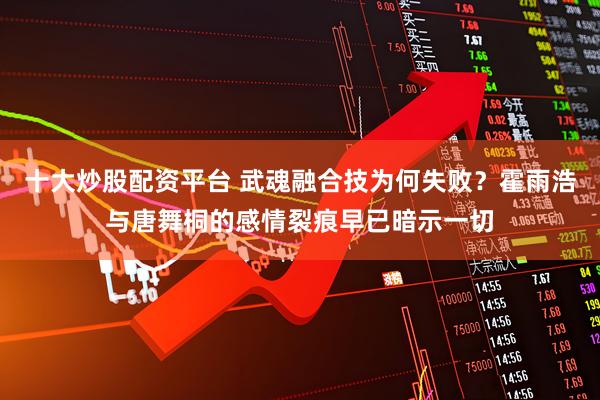 十大炒股配资平台 武魂融合技为何失败？霍雨浩与唐舞桐的感情裂痕早已暗示一切